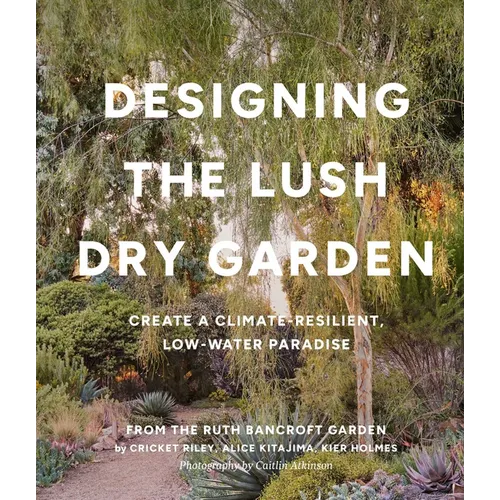 Designing the Lush Dry Garden: Create a Climate-Resilient, Low-Water Paradise - Hardcover
