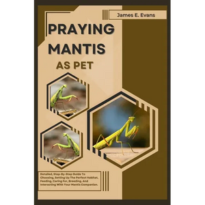 Praying Mantis as Pet: Detailed, Step-By-Step Guide To Choosing, Setting Up The Perfect Habitat, Feeding, Caring For, Breeding, And Interacti - Paperback