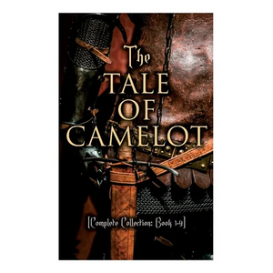 The Tale of Camelot (Complete Collection: Book 1-4): King Arthur and His Knights, The Champions of the Round Table, Sir Launcelot and His Companions, - Paperback
