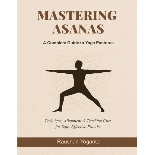 Mastering Asanas: A Complete Guide to Yoga Postures: Technique, Alignment & Teaching Cues for Safe, Effective Practice - Paperback