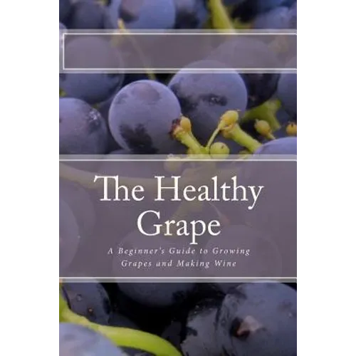 The Healthy Grape: A Beginner's Guide to Growing Grapes and Making Wine - Paperback