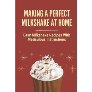 Making A Perfect Milkshake At Home: Easy Milkshake Recipes With Meticulous Instructions: How To Make Milkshake Thicker - Paperback