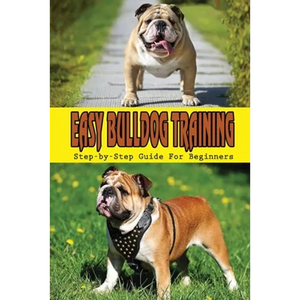 Easy Bulldog Training: Step-by-Step Guide For Beginners: Bulldog Dog Breed Information - Paperback