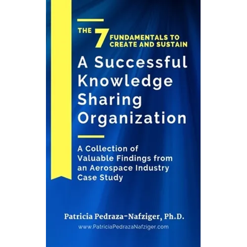 The 7 Fundamentals to Create and Sustain a Successful Knowledge Sharing Organization: A Collection of Valuable Findings from An Aerospace Industry Cas - Paperback