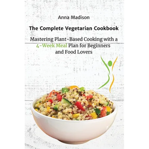 The Complete Vegetarian Cookbook: Mastering Plant-Based Cooking with a 4-Week Meal Plan for Beginners and Food Lovers - Paperback