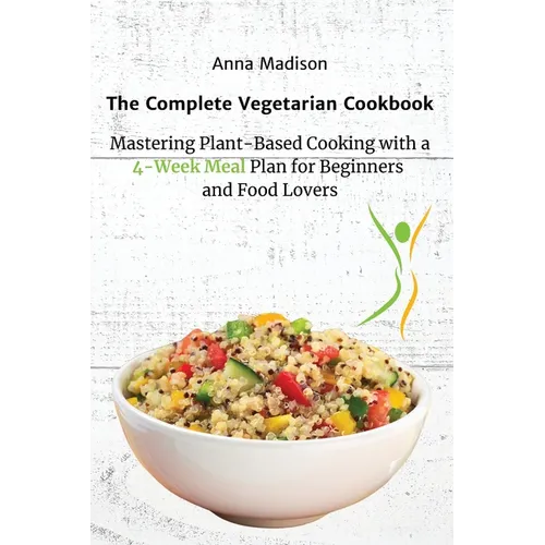 The Complete Vegetarian Cookbook: Mastering Plant-Based Cooking with a 4-Week Meal Plan for Beginners and Food Lovers - Paperback