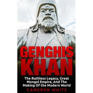Genghis Khan: The Ruthless Legacy, Great Mongol Empire, And The Making Of The Modern World - Paperback