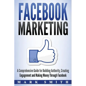Facebook Marketing: A Comprehensive Guide for Building Authority, Creating Engagement and Making Money Through Facebook - Paperback