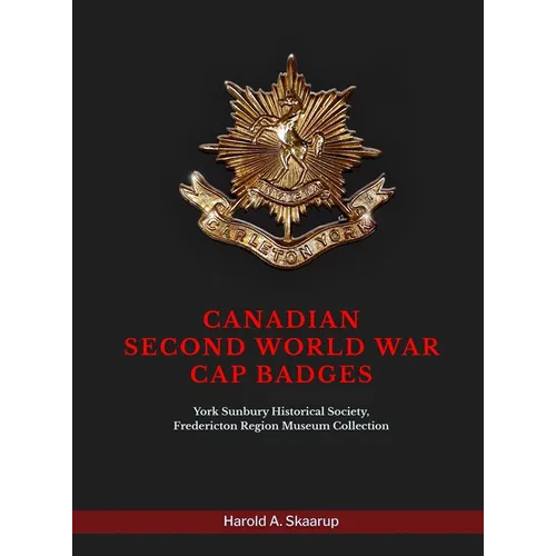 Canadian Second World War Cap Badges: York Sunbury Historical Society Fredericton Region Museum Collection - Hardcover