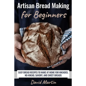 Artisan Bread Making for Beginners: Easy Bread Recipes to Make at Home for Kneaded, No-Knead, Savory, and Sweet Breads - Paperback