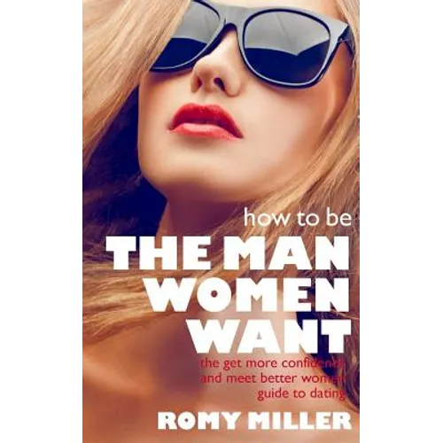 How to Be the Man Women Want: The Get More Confidence and Meet Better Women Guide To Dating - Paperback
