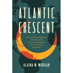 Atlantic Crescent: Building Geographies of Black and Muslim Liberation in the African Diaspora - Hardcover