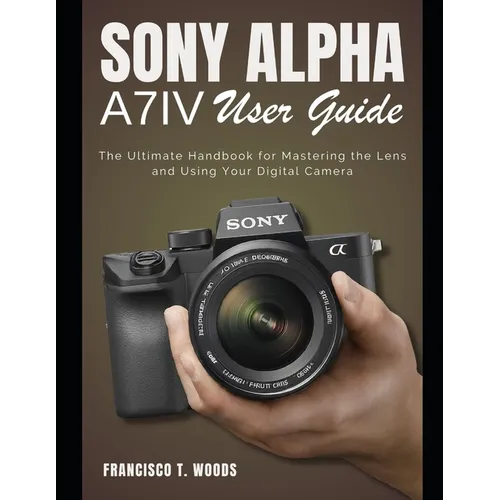 Sony Alpha A7 IV User Guide: The Ultimate Handbook for Mastering the Lens and Using Your Digital Camera - Paperback