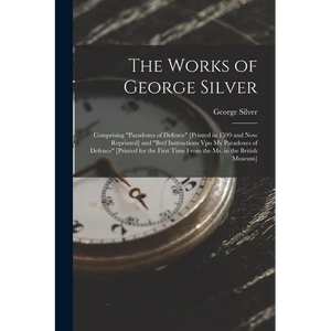The Works of George Silver: Comprising "Paradoxes of Defence" [Printed in 1599 and Now Reprinted] and "Bref Instructions Vpo My Paradoxes of Defence" - Paperback