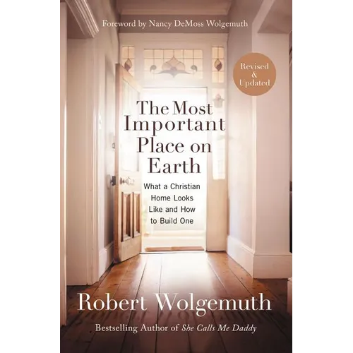 The Most Important Place on Earth: What a Christian Home Looks Like and How to Build One
