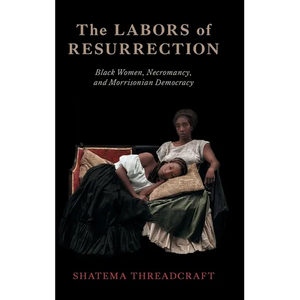 The Labors of Resurrection: Black Women, Necromancy, and Morrisonian Democracy - Hardcover