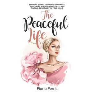 The Peaceful Life: Slowing down, choosing happiness, nurturing your feminine self, and finding sanctuary in your home - Paperback