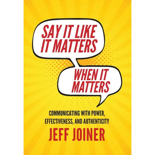 Say It Like It Matters When It Matters: Communicating with Power, Effectiveness, and Authenticity - Hardcover