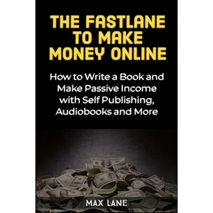 The Fastlane to Making Money Online: How to Write a Book and Make Passive Income with Self Publishing, Audiobooks and More - Paperback