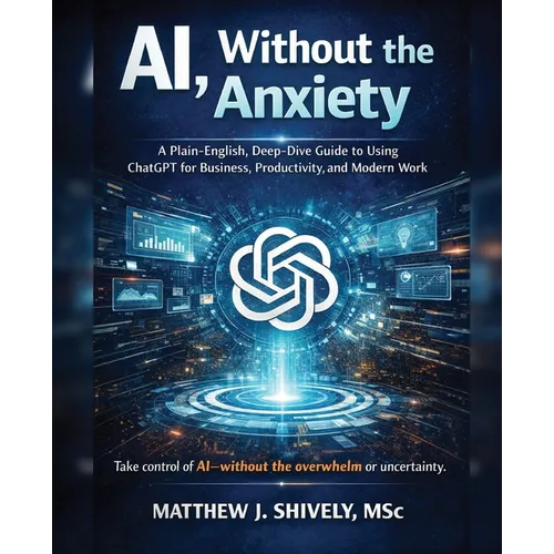 AI, Without the Anxiety: A Plain-English, Deep-Dive Guide to Using ChatGPT for Business, Productivity, and Modern Work - Paperback