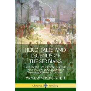 Hero Tales and Legends of the Serbians: A Collection of Serbian Folklore, Fairy Tales and Poetry, with a History of Serbian Culture - Paperback