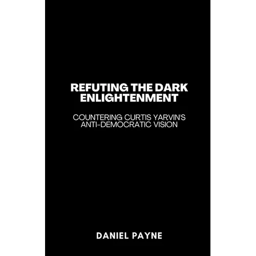 Refuting the Dark Enlightenment: Countering Curtis Yarvin's Anti-Democratic Vision - Paperback