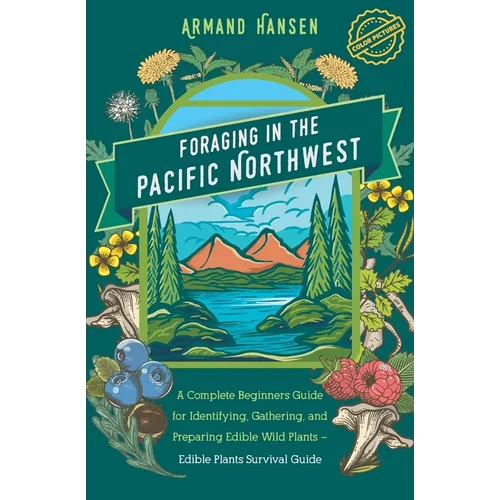 Foraging in the Pacific Northwest: Complete Beginners Guide for Identifying, Gathering, and Preparing Edible Wild Plants - Paperback