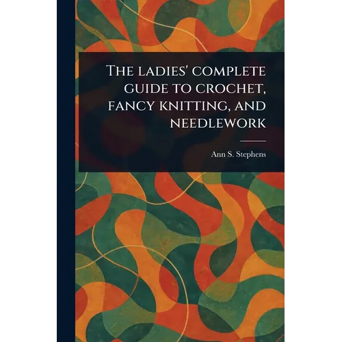 The Ladies' Complete Guide to Crochet, Fancy Knitting, and Needlework - Paperback