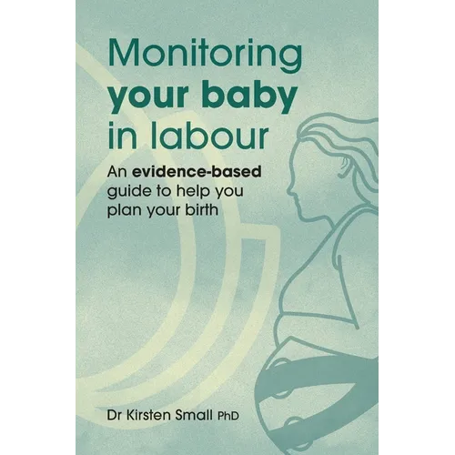 Monitoring Your Baby in Labour: An Evidence-Based Guide to Help Plan Your Birth - Paperback