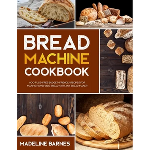 Bread Machine Cookbook: 800 Fuss-Free Budget-Friendly Recipes for Making Homemade Bread with Any Bread Maker - Paperback