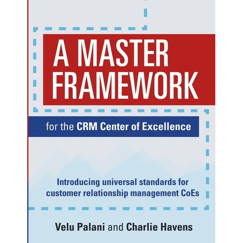 A Master Framework for the CRM Center of Excellence: Introducing Universal Standards for Customer Relationship Management CoEs - Paperback