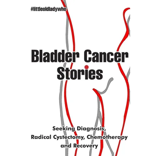 Bladder Cancer Stories: Seeking Diagnosis, Radical Cystectomy, Chemotherapy and Recovery - Paperback