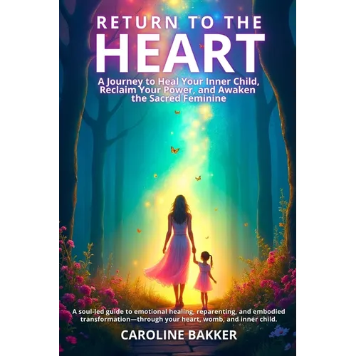 Return to the Heart - A Journey to Heal Your Inner Child, Reclaim Your Power, and Awaken the Sacred Feminine: A soul-led guide to emotional healing, r - Paperback