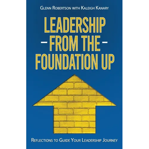 Leadership from the Foundation Up: Reflections to Guide Your Leadership Journey - Paperback