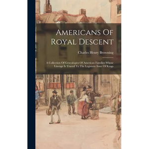 Americans Of Royal Descent: A Collection Of Genealogies Of American Families Whose Lineage Is Traced To The Legimate Issue Of Kings - Hardcover