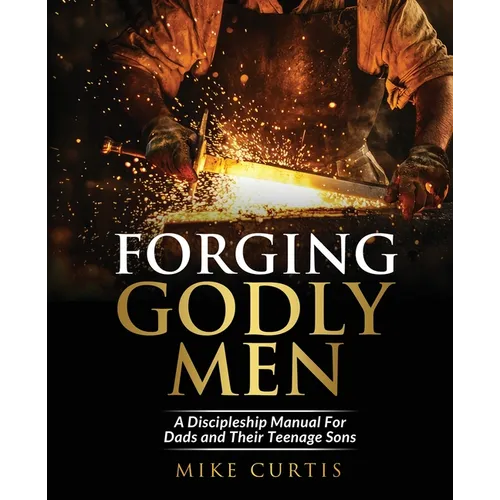 Forging Godly Men: A Discipleship Manual For Dads and Their Teenage Sons - Paperback