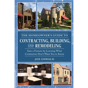 The Homeowner's Guide to Contracting, Building, and Remodeling: Save a Fortune by Learning What Contractors Don't Want You to Know - Paperback
