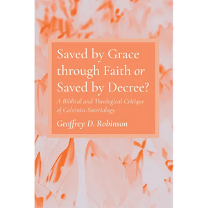 Saved by Grace Through Faith or Saved by Decree?: A Biblical and Theological Critique of Calvinist Soteriology - Paperback