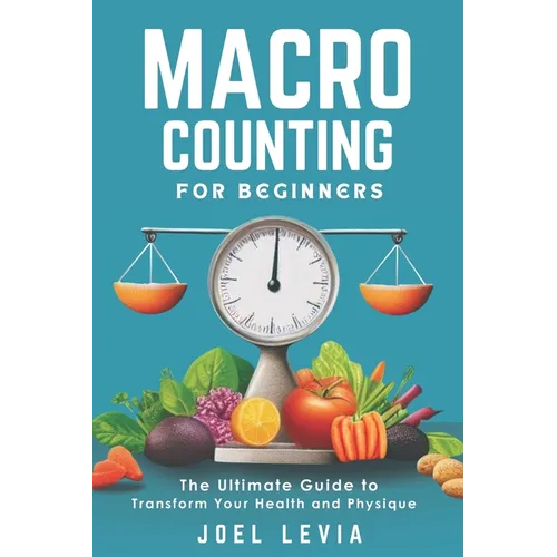 Macro Counting for Beginners: The Ultimate Guide to a Transform Your Health and Physique - Paperback
