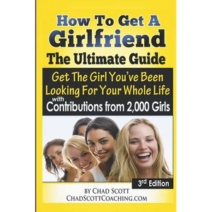 How To Get A Girlfriend - The Ultimate Guide: Get The Girl You've Been Looking For Your Whole Life - With Contributions From Over 2,000 Girls - Paperback