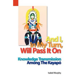 And I, in My Turn, Will Pass It on: Knowledge Transmission Among the Kayapo - Paperback