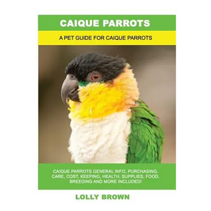 Caique Parrots: Caique Parrots General Info, Purchasing, Care, Cost, Keeping, Health, Supplies, Food, Breeding and More Included! A Pe - Paperback