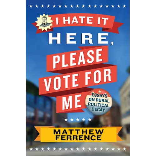 I Hate It Here, Please Vote for Me: Essays on Rural Political Decay - Paperback