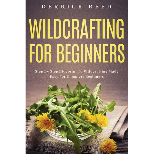 Wildcrafting For Beginners: Step By Step Blueprint To Wildcrafting Made Easy For Complete Beginners - Paperback