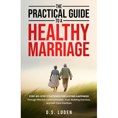 The Practical Guide To A Healthy Marriage: Step-by-Step Strategies for Lasting Happiness Through Effective Communication, Trust-Building Exercises, an