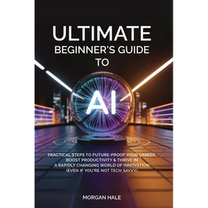 Ultimate Beginner's Guide to AI: Practical Steps to Future-Proof Your Career, Boost Productivity & Thrive in a Rapidly Changing World of Innovation (E - Paperback