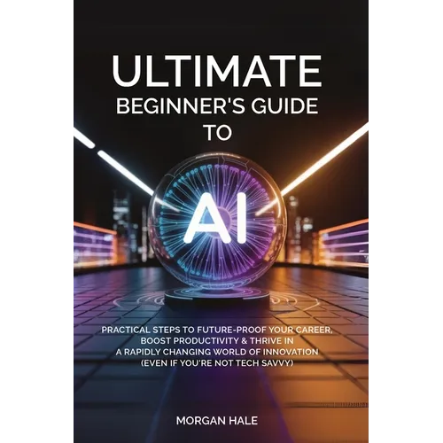Ultimate Beginner's Guide to AI: Practical Steps to Future-Proof Your Career, Boost Productivity & Thrive in a Rapidly Changing World of Innovation (E - Paperback