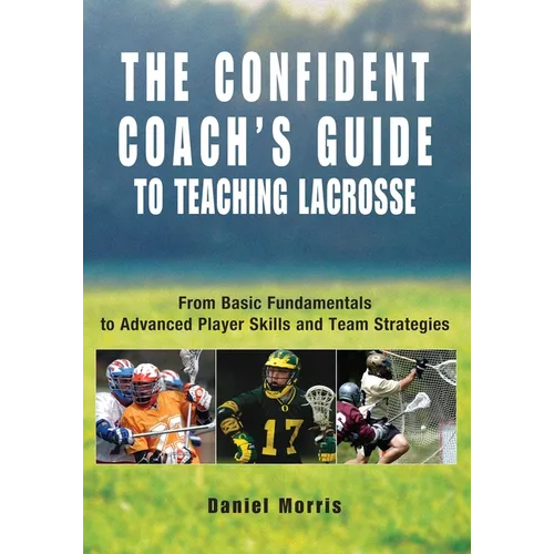 Confident Coach's Guide to Teaching Lacrosse: From Basic Fundamentals To Advanced Player Skills And Team Strategies - Paperback