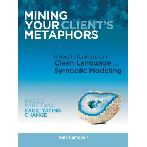 Mining Your Client's Metaphors: A How-To Workbook on Clean Language and Symbolic Modeling, Basics Part Ii: Facilitating Change - Paperback