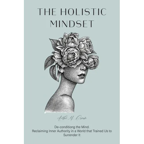The Holistic Mindset: De-conditioning the Mind, Reclaiming Inner Authority in a World that Trained Us to Surrender It - Paperback